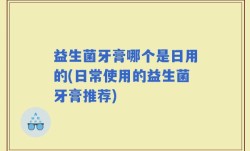 益生菌牙膏哪个是日用的(日常使用的益生菌牙膏推荐)