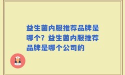 益生菌内服推荐品牌是哪个？益生菌内服推荐品牌是哪个公司的