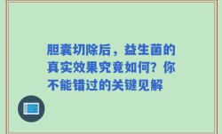 胆囊切除后，益生菌的真实效果究竟如何？你不能错过的关键见解