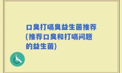口臭打嗝臭益生菌推荐(推荐口臭和打嗝问题的益生菌)