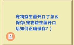 宠物益生菌开口了怎么保存(宠物益生菌开口后如何正确保存？)