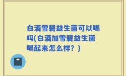 白酒雪碧益生菌可以喝吗(白酒加雪碧益生菌喝起来怎么样？)