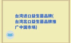 台湾进口益生菌品牌(台湾出口益生菌品牌推广中国市场)