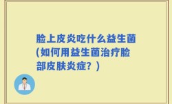 脸上皮炎吃什么益生菌(如何用益生菌治疗脸部皮肤炎症？)