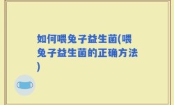 如何喂兔子益生菌(喂兔子益生菌的正确方法)