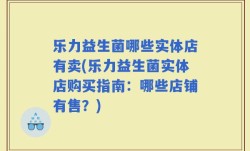 乐力益生菌哪些实体店有卖(乐力益生菌实体店购买指南：哪些店铺有售？)