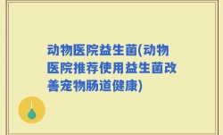动物医院益生菌(动物医院推荐使用益生菌改善宠物肠道健康)