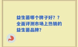 益生菌哪个牌子好？？全面评测市场上热销的益生菌品牌？