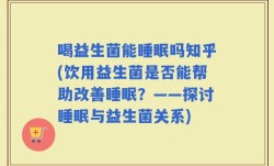 喝益生菌能睡眠吗知乎(饮用益生菌是否能帮助改善睡眠？——探讨睡眠与益生菌关系)