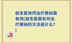 益生菌如何治疗便秘最有效(益生菌最有效治疗便秘的方法是什么？)