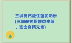 三城高钙益生菌驼奶粉(三城驼奶粉推益生菌，富含高钙元素)