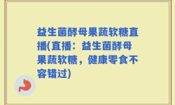 益生菌酵母果蔬软糖直播(直播：益生菌酵母果蔬软糖，健康零食不容错过)
