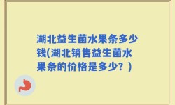 湖北益生菌水果条多少钱(湖北销售益生菌水果条的价格是多少？)