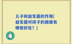 儿子和益生菌的作用(益生菌对孩子的健康有哪些好处？)