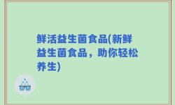 鲜活益生菌食品(新鲜益生菌食品，助你轻松养生)