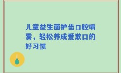 儿童益生菌护齿口腔喷雾，轻松养成爱漱口的好习惯