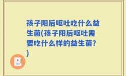 孩子阳后呕吐吃什么益生菌(孩子阳后呕吐需要吃什么样的益生菌？)