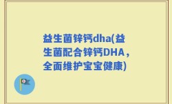 益生菌锌钙dha(益生菌配合锌钙DHA，全面维护宝宝健康)