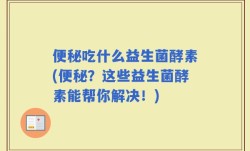 便秘吃什么益生菌酵素(便秘？这些益生菌酵素能帮你解决！)
