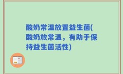 酸奶常温放置益生菌(酸奶放常温，有助于保持益生菌活性)