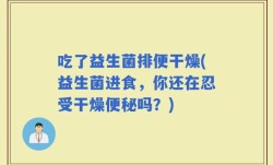 吃了益生菌排便干燥(益生菌进食，你还在忍受干燥便秘吗？)