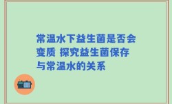 常温水下益生菌是否会变质 探究益生菌保存与常温水的关系