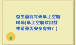 益生菌能每天早上空腹喝吗(早上空腹饮用益生菌是否安全有效？)