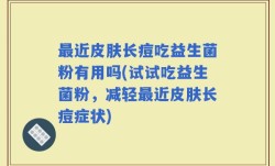 最近皮肤长痘吃益生菌粉有用吗(试试吃益生菌粉，减轻最近皮肤长痘症状)