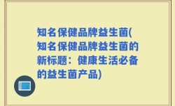 知名保健品牌益生菌(知名保健品牌益生菌的新标题：健康生活必备的益生菌产品)
