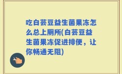 吃白芸豆益生菌果冻怎么总上厕所(白芸豆益生菌果冻促进排便，让你畅通无阻)