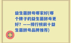 益生菌酵母哪家好(哪个牌子的益生菌酵母更好？——排行榜前十益生菌酵母品牌推荐)