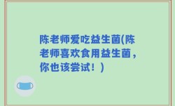 陈老师爱吃益生菌(陈老师喜欢食用益生菌，你也该尝试！)