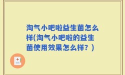 淘气小吧啦益生菌怎么样(淘气小吧啦的益生菌使用效果怎么样？)