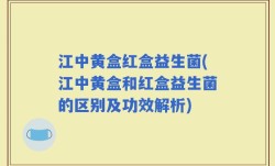 江中黄盒红盒益生菌(江中黄盒和红盒益生菌的区别及功效解析)