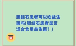 胆结石患者可以吃益生菌吗(胆结石患者是否适合食用益生菌？)