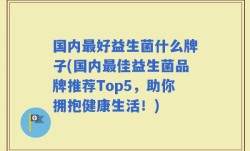 国内最好益生菌什么牌子(国内最佳益生菌品牌推荐Top5，助你拥抱健康生活！)