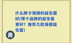 什么牌子保健的益生菌好(哪个品牌的益生菌更好？推荐几款保健益生菌)