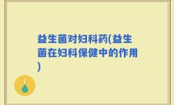 益生菌对妇科药(益生菌在妇科保健中的作用)