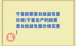 宁夏胶原蛋白肽益生菌价格(宁夏出产的胶原蛋白肽益生菌价格实惠)
