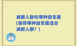 减肥人群吃哪种益生菌(推荐哪种益生菌适合减肥人群？)