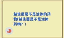 益生菌是不是活体的药物(益生菌是不是活体药物？)