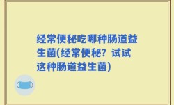经常便秘吃哪种肠道益生菌(经常便秘？试试这种肠道益生菌)