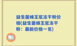 益生菌蜂王浆冻干粉价格(益生菌蜂王浆冻干粉：最新价格一览)