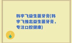 韩宇飞益生菌牙膏(韩宇飞推出益生菌牙膏，专注口腔健康)