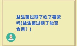 益生菌过期了吃了要紧吗(益生菌过期了能否食用？)