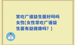 常吃广谱益生菌好吗吗女性(女性常吃广谱益生菌有益健康吗？)