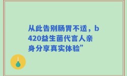 从此告别肠胃不适，b420益生菌代言人亲身分享真实体验”