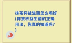 抹茶杯益生菌怎么喝好(抹茶杯益生菌的正确用法，你真的知道吗？)