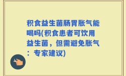 积食益生菌肠胃胀气能喝吗(积食患者可饮用益生菌，但需避免胀气：专家建议)