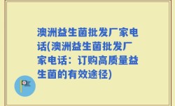 澳洲益生菌批发厂家电话(澳洲益生菌批发厂家电话：订购高质量益生菌的有效途径)